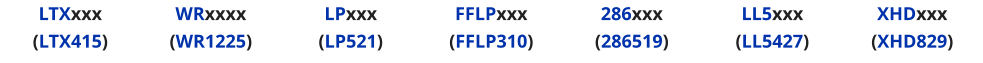 LTXxxx (LTX415) WRxxxx (WR1225) LPxxx (LP521) FFLPxxx (FFLP310) 286xxx (286519) LL5xxx (LL5427) XHDxxx (XHD829)